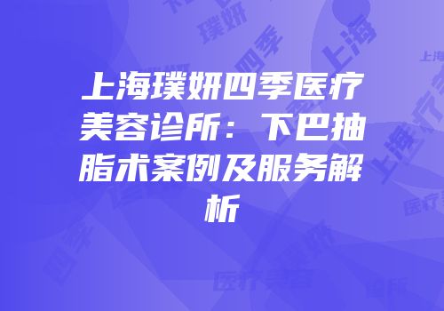 上海璞妍四季医疗美容诊所：下巴抽脂术案例及服务解析