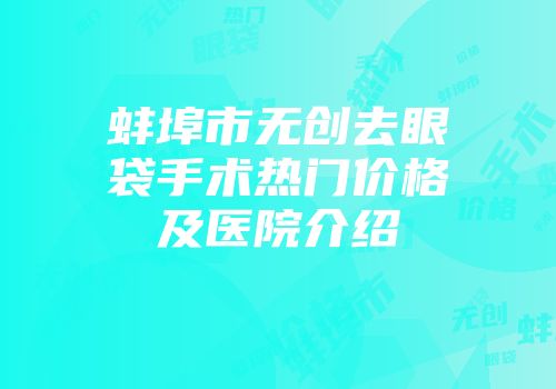 蚌埠市无创去眼袋手术热门价格及医院介绍