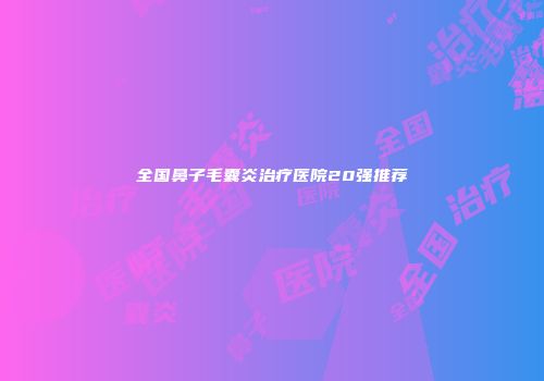 全国鼻子毛囊炎治疗医院20强推荐