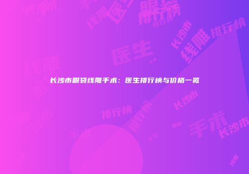 长沙市眼袋线雕手术：医生排行榜与价格一览