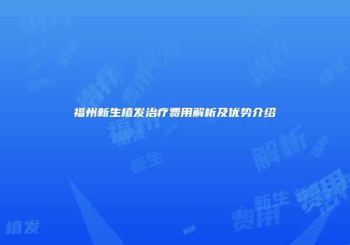 福州新生植发治疗费用解析及优势介绍