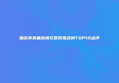 肇庆市鼻基底填充医院排名榜TOP10点评