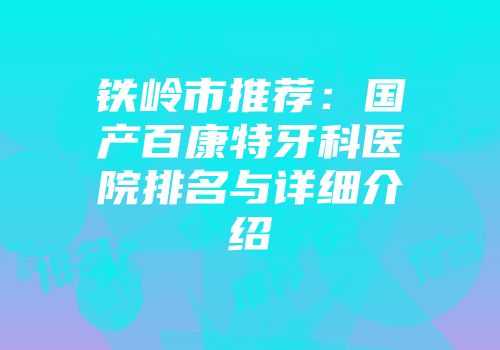 铁岭市推荐：国产百康特牙科医院排名与详细介绍