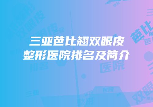 三亚芭比翘双眼皮整形医院排名及简介