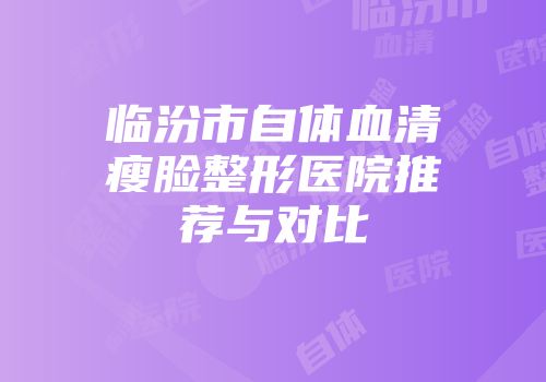 临汾市自体血清瘦脸整形医院推荐与对比
