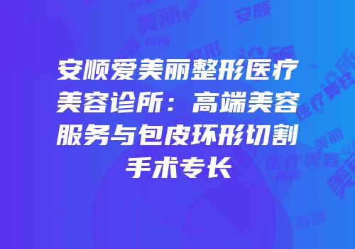 安顺爱美丽整形医疗美容诊所：高端美容服务与包皮环形切割手术专长