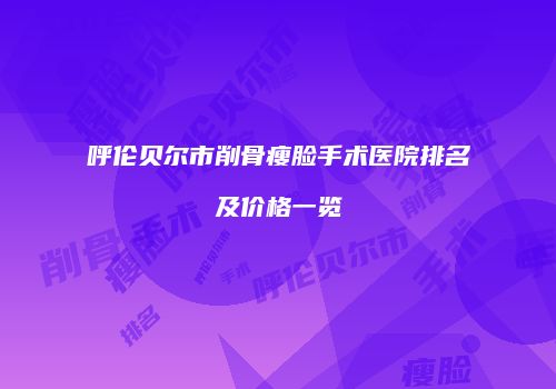 呼伦贝尔市削骨瘦脸手术医院排名及价格一览