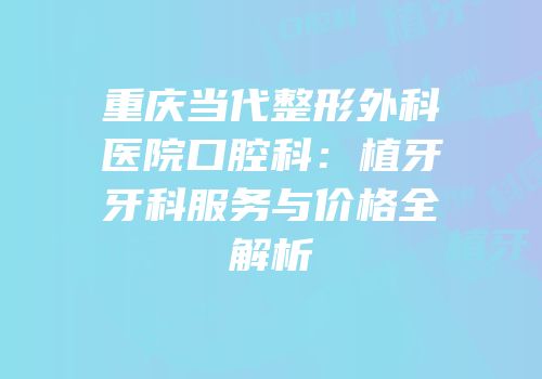 重庆当代整形外科医院口腔科：植牙牙科服务与价格全解析
