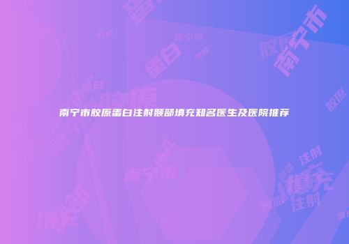 南宁市胶原蛋白注射颞部填充知名医生及医院推荐