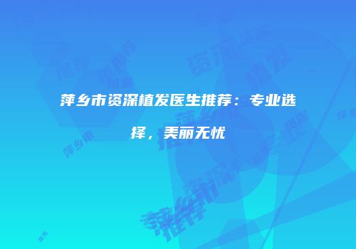 萍乡市资深植发医生推荐：专业选择，美丽无忧