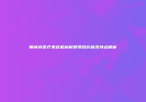 聊城市医疗美容机构射频项目价格及特点解析