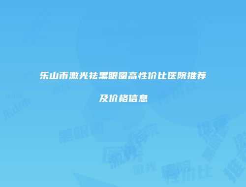 乐山市激光祛黑眼圈高性价比医院推荐及价格信息