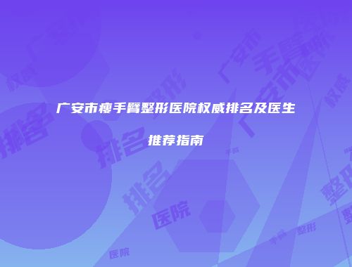 广安市瘦手臂整形医院权威排名及医生推荐指南