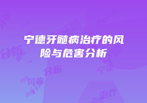 宁德牙髓病治疗的风险与危害分析
