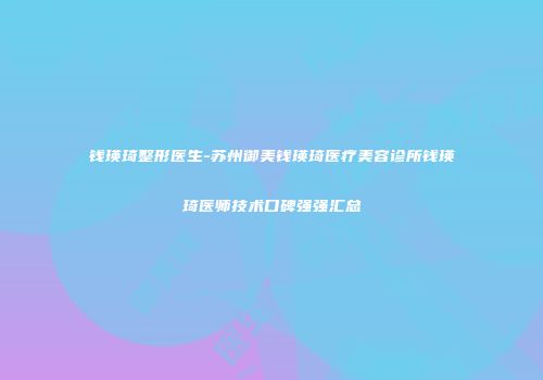 钱瑛琦整形医生-苏州御美钱瑛琦医疗美容诊所钱瑛琦医师技术口碑强强汇总