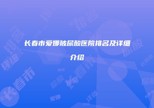 长春市爱娜玻尿酸医院排名及详细介绍