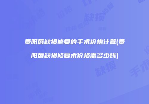 贵阳唇缺损修复的手术价格计算(贵阳唇缺损修复术价格需多少钱)