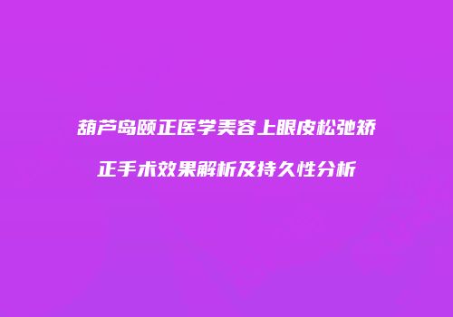 葫芦岛颐正医学美容上眼皮松弛矫正手术效果解析及持久性分析