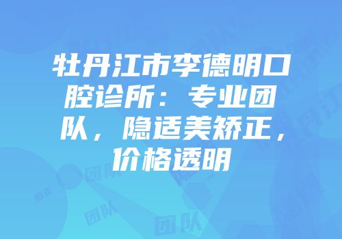 牡丹江市李德明口腔诊所：专业团队，隐适美矫正，价格透明