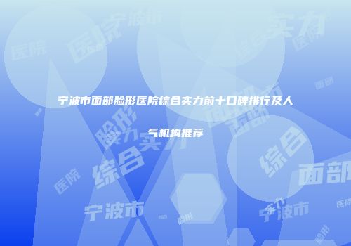 宁波市面部脸形医院综合实力前十口碑排行及人气机构推荐