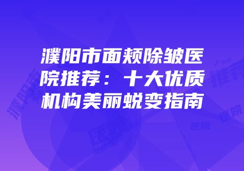 濮阳市面颊除皱医院推荐：十大优质机构美丽蜕变指南