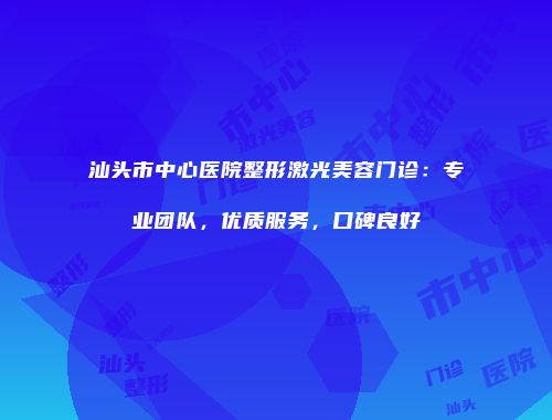 汕头市中心医院整形激光美容门诊：专业团队，优质服务，口碑良好