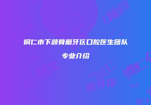 铜仁市下颌骨磨牙区口腔医生团队专业介绍