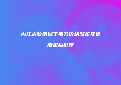 内江市收缩鼻子毛孔价格解析及优质机构推荐