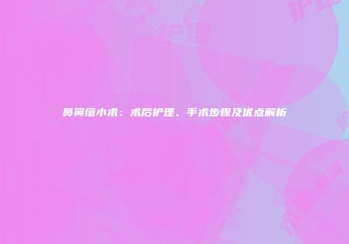 鼻翼缩小术：术后护理、手术步骤及优点解析