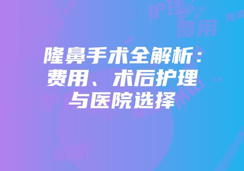 隆鼻手术全解析：费用、术后护理与医院选择