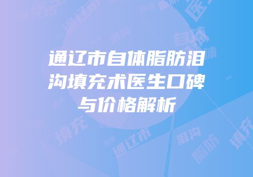 通辽市自体脂肪泪沟填充术医生口碑与价格解析