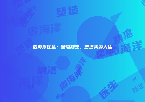 廖海洋医生：精湛技艺，塑造美丽人生
