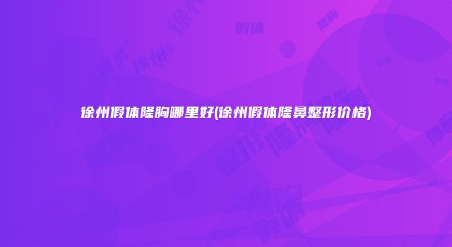 徐州假体隆胸哪里好(徐州假体隆鼻整形价格)