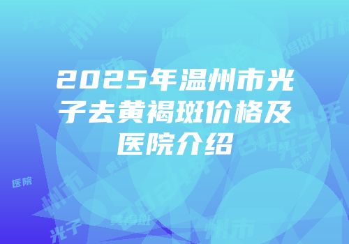 2025年温州市光子去黄褐斑价格及医院介绍