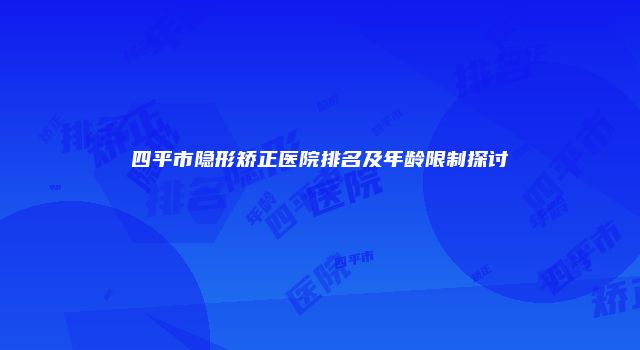 四平市隐形矫正医院排名及年龄限制探讨