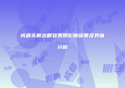 成都无痕治眼袋费用影响因素及具体分析
