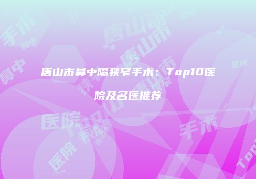 唐山市鼻中隔狭窄手术：Top10医院及名医推荐