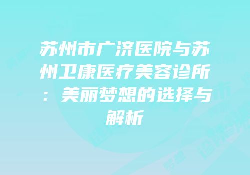 苏州市广济医院与苏州卫康医疗美容诊所：美丽梦想的选择与解析