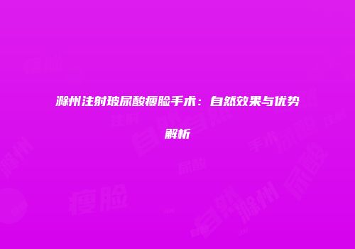 滁州注射玻尿酸瘦脸手术：自然效果与优势解析
