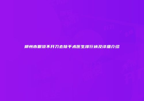 柳州市眼袋不开刀去除手术医生排行榜及详细介绍