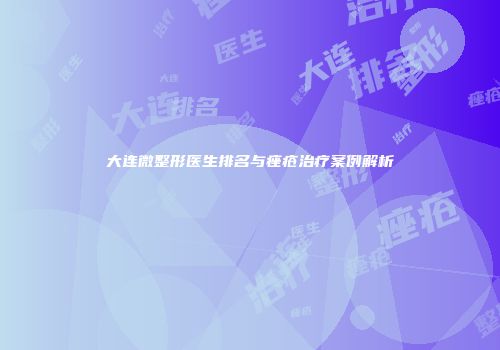 大连微整形医生排名与痤疮治疗案例解析