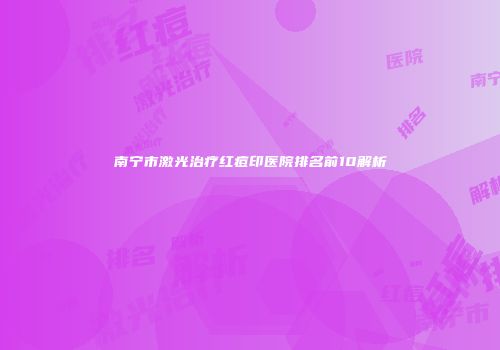 南宁市激光治疗红痘印医院排名前10解析