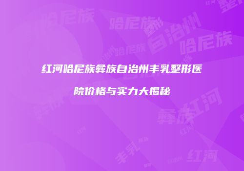 红河哈尼族彝族自治州丰乳整形医院价格与实力大揭秘