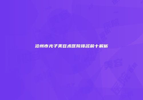 沧州市光子美容术医院排名前十解析