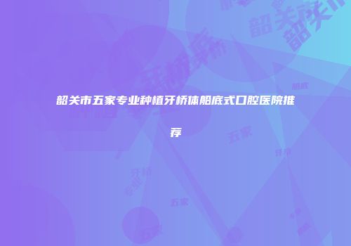 韶关市五家专业种植牙桥体船底式口腔医院推荐