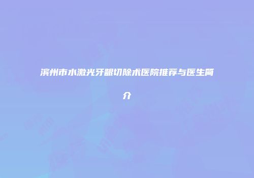 滨州市水激光牙龈切除术医院推荐与医生简介