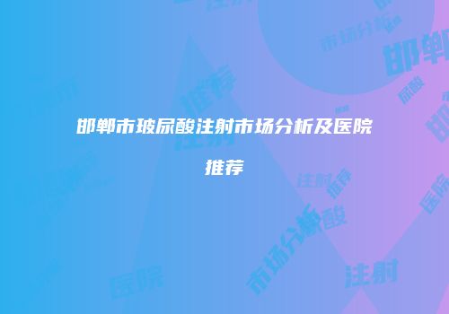 邯郸市玻尿酸注射市场分析及医院推荐