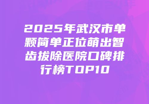 2025年武汉市单颗简单正位萌出智齿拔除医院口碑排行榜TOP10