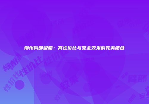 柳州臂部吸脂：高性价比与安全效果的完美结合