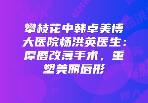 攀枝花中韩卓美博大医院杨洪英医生：厚唇改薄手术，重塑美丽唇形